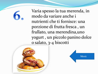 Varia spesso la tua merenda, in
modo da variare anche i
nutrienti che ti fornisce: una
porzione di frutta fresca , un
frullato, una merendina,uno
yogurt , un piccolo panino dolce
o salato, 3-4 biscotti
Menù
 