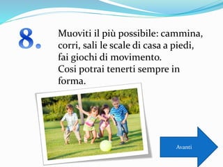 Muoviti il più possibile: cammina,
corri, sali le scale di casa a piedi,
fai giochi di movimento.
Cosi potrai tenerti sempre in
forma.
Avanti
 