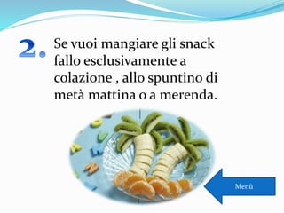Se vuoi mangiare gli snack
fallo esclusivamente a
colazione , allo spuntino di
metà mattina o a merenda.
Menù
 