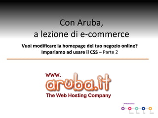 Con Aruba,
a lezione di e-commerce
Vuoi modificare la homepage del tuo negozio online?
Impariamo ad usare il CSS – Parte 2

 