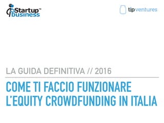 COME TI FACCIO FUNZIONARE
L’EQUITY CROWDFUNDING IN ITALIA
LA GUIDA DEFINITIVA // 2016
 