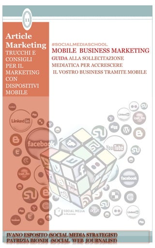 Article
Marketing
TRUCCHI E
CONSIGLI
PER IL
MARKETING
CON
DISPOSITIVI
MOBILE
#SOCIALMEDIASCHOOL
MOBILE BUSINESS MARKETING
GUIDA ALLA SOLLECITAZIONE
MEDIATICA PER ACCRESCERE
IL VOSTRO BUSINESS TRAMITE MOBILE
11
 