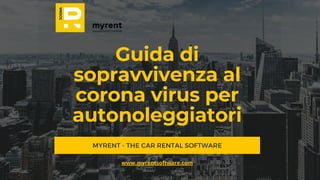 Guida di
sopravvivenza al
corona virus per
autonoleggiatori
MYRENT - THE CAR RENTAL SOFTWARE
www.myrentsoftware.com
 