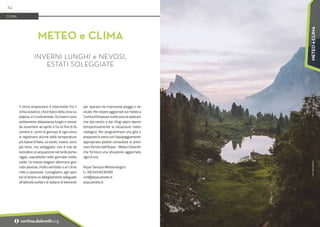 Foto:
@yannbphoto
Il clima ampezzano è intermedio fra il
clima oceanico, che è tipico della zona su-
balpina, e il continentale. Gli inverni sono
solitamente abbastanza lunghi e nevosi
da novembre ad aprile e tra la fine di di-
cembre e i primi di gennaio di ogni anno,
si registrano alcune delle temperature
più basse d'Italia. Le estati, invece, sono
più brevi, ma soleggiate; non è mai da
escludere un acquazzone nel tardo pome-
riggio, soprattutto nelle giornate molto
calde. Le mezze stagioni alternano gior-
nate piovose, molto ventilate a un clima
mite e piacevole. Consigliamo agli spor-
tivi di tenere un abbigliamento adeguato
all’attività scelta e di dotarsi di elementi
per ripararsi da improvvise piogge o ne-
vicate. Per essere aggiornati sul meteo a
Cortina d’Ampezzo molte sono le webcam
che dal centro e dai rifugi alpini danno
tempestivamente la situazione mete-
reologica. Per programmare una gita e
preparare lo zaino con l’equipaggiamento
appropriato potete consultare le previ-
sioni fornite dall’Arpav - Meteo Dolomiti
che fornisce una situazione aggiornata
ogni 6 ore.
Arpav Servizio Meteorologico
(+ 39) 049 8239399
cmt@arpa.veneto.it
arpa.veneto.it
METEO e CLIMA
INVERNI LUNGHI e NEVOSI,
ESTATI SOLEGGIATE
CLIMA
84
i cortina.dolomiti.org
METEO
e
CLIMA
 