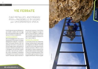 Foto:
Archivio
Guide
Alpine
Le vie ferrate sono percorsi attrezzati con
cavi metallici, scalette e altri ancoraggi
fissi come passerelle di legno e ponti so-
spesi per facilitare la progressione.
EQUIPAGGIAMENTO
Oltre all'equipaggiamento che si usa so-
litamente per le camminate in montagna
(abbigliamento adeguato, scarponcini,
zaino, kit di pronto soccorso, cibo e be-
vande) per percorrere in sicurezza una
ferrata bisogna dotarsi della giusta at-
trezzatura. Questa è composta da: casco
e imbragatura, set da ferrata e guanti
da ferrata. Il set da ferrata consiste in
due cordini, moschettoni e dissipatore.
Il dissipatore ha la funzione di ammor-
tizzare l’eventuale caduta riducendo il
pericolo per la persona. Il set da ferra-
ta può essere noleggiato nei negozi di
sport di Cortina d'Ampezzo. Indispensa-
bile la lampada frontale qualora si entri
nelle numerose gallerie scavate dai mi-
litari in epoca di guerra.
DIFFICOLTÀ e PERICOLI
Le vie ferrate più facili sono solitamente
chiamate "sentiero ferrato", mentre quelle
più impegnative sono definite "via ferrata".
Un percorso anche molto facile può però
diventare pericoloso e difficile in caso di
neve o ghiaccio, mentre un repentino cam-
biamento delle condizioni meteorologiche
o l'arrivo di un temporale possono creare
seri problemi agli escursionisti. Anche la
lunghezzadell'itinerario influiscesulgrado
VIE FERRATE
CAVI METALLICI, ANCORAGGI
FISSI e PASSERELLE DI LEGNO
per UN'ESPERIENZA UNICA
SPORT
18
i cortina.dolomiti.org
VIE
FERRATE
 