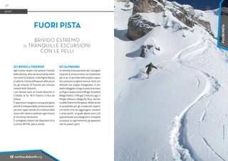 Foto:
Archivio
Guide
Alpine
SCI RIPIDO e FREERIDE
Agli sciatori esperti che amano il brivido
della discesa, oltre ad alcune piste estre-
me come il Canalone, la Vertigine Bianca
e Labirinti, Cortina d'Ampezzo offre alcuni
tra gli itinerari di freeride più entusia-
smanti delle Dolomiti.
I più famosi sono le Creste Bianche in
Cristallo, la Sci 18 in Faloria e il Bus de
Tofana.
È opportuno rivolgersi a una guida alpina
perché è indispensabile conoscere bene i
percorsi, saper valutare le condizioni della
neve e del meteo e adottare ogni misura
di sicurezza necessaria.
È consigliato dotarsi dei dispositivi di si-
curezza: ARTVA, pala e sonda.
SCI ALPINISMO
Un'attività entusiasmante per coniugare
il piacere di un'escursione con la passione
per lo sci. A seconda delle proprie capaci-
tà si possono scegliere itinerari facili con
dislivelli non troppo impegnativi, in am-
bientisoleggiatiolungolepistediaccesso
ai rifugi in quota come il Rifugio Scoiattoli,
Malga Federa, il Rifugio Croda da Lago, il
Rifugio Dibona o Malga Ra Stua, nel Par-
co delle Dolomiti d’Ampezzo. Molte anche
le possibilità per gli scialpinisti esperti
con tante cime da raggiungere, canaloni
e ampi pendii. Le guide alpine sono a di-
sposizioneperaccompagnareincompleta
sicurezza, su ogni itinerario, gli appassio-
nati di questo sport.
FUORI PISTA
BRIVIDO ESTREMO
o TRANQUILLE ESCURSIONI
CON LE PELLI
SPORT
48
i cortina.dolomiti.org
FUORI
PISTA
 