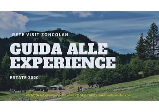 RETE VISIT ZONCOLAN
GUIDA ALLE
EXPERIENCE
ESTATE 2020
PRENOTA info@visitzoncolan.com/ +39 0433 778921 /www.visitzoncolan.com
 