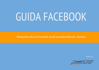 GUIDA FACEBOOK
Pubblicazione di:
Introduzione all’uso di Facebook ed alle sue potenzialità per i business
 