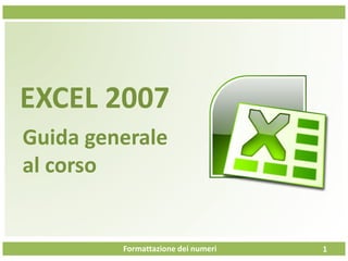 Formattazione dei numeri
EXCEL 2007
Guida generale
al corso
1
 