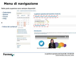La gestione operativa dei Fondi SIE: il SI:GE:CO
Guida all’utilizzo del corso online
Menu di navigazione
Nella parte superiore sono sempre disponibili:
- Calendario
- Notizie
- Forum
- FAQ
e
- Indice dei contenuti
 