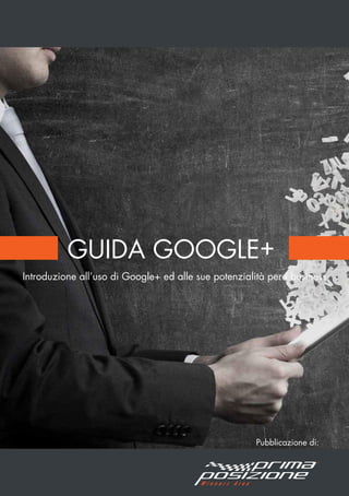 GUIDA GOOGLE+
Introduzione all’uso di Google+ ed alle sue potenzialità per i business
Pubblicazione di:
 