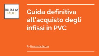 Guida definitiva
all’acquisto degli
infissi in PVC
By finestrafacile.com
 
