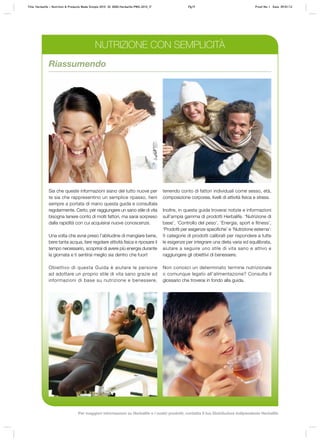 Riassumendo
Sia che queste informazioni siano del tutto nuove per
te sia che rappresentino un semplice ripasso, tieni
sempre a portata di mano questa guida e consultala
regolarmente. Certo, per raggiungere un sano stile di vita
bisogna tenere conto di molti fattori, ma sarai sorpreso
dalla rapidità con cui acquisirai nuove conoscenze.
Una volta che avrai preso l’abitudine di mangiare bene,
bere tanta acqua, fare regolare attività fisica e riposare il
tempo necessario, scoprirai di avere più energia durante
la giornata e ti sentirai meglio sia dentro che fuori!
Obiettivo di questa Guida è aiutare le persone
ad adottare un proprio stile di vita sano grazie ad
informazioni di base su nutrizione e benessere,
tenendo conto di fattori individuali come sesso, età,
composizione corporea, livelli di attività fisica e stress.
Inoltre, in questa guida troverai notizie e informazioni
sull’ampia gamma di prodotti Herbalife. ‘Nutrizione di
base’, ‘Controllo del peso’, ‘Energia, sport e fitness’,
‘Prodotti per esigenze specifiche’ e ‘Nutrizione esterna’:
5 categorie di prodotti calibrati per rispondere a tutte
le esigenze per integrare una dieta varia ed equilibrata,
aiutare a seguire uno stile di vita sano e attivo e
raggiungere gli obiettivi di benessere.
Non conosci un determinato termine nutrizionale
o comunque legato all’alimentazione? Consulta il
glossario che troverai in fondo alla guida.
NUTRIZIONE CON SEMPLICITÀ
Title: Herbalife – Nutrition & Products Made Simple 2010 ID: 0000-Herbalife-PMS-2010_IT	 Pg19 Proof No: I Date: 09/01/12
Per maggiori informazioni su Herbalife e i nostri prodotti, contatta il tuo Distributore Indipendente Herbalife
 