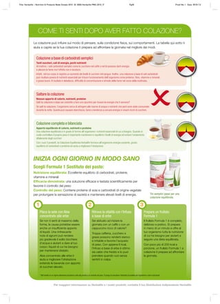La colazione può influire sul modo di pensare, sulla condizione fisica, sui comportamenti. La tabella qui sotto ti
aiuta a capire se la tua colazione ti prepara ad affrontare la giornata nel migliore dei modi.
Colazione completa e bilanciata
Apporto equilibrato di calorie, nutrienti e proteine
Una colazione equilibrata è in grado di fornire all’organismo i nutrienti essenziali di cui a bisogno. Quando si
vuole controllare il proprio peso è importante mantenere in equilibrio i livelli di energia ed evitare l’andamento
altalenante degli zuccheri
Con i suoi 3 prodotti, la Colazione Equilibrata Herbalife fornisce all’organismo energia costante, giusto
equilibrio di carboidrati e proteine ed aiuta a migliorare l’idratazione.
Saltare la colazione
Nessun apporto di calorie, nutrienti, proteine
Salti la colazione e dopo sei costretto a fare uno spuntino per trovare le energie che ti servono?
Se salti la colazione, l’organismo cerca di attingere alle riserve di acqua e nutrienti che però sono state consumate
durante la notte. Questo può causare stanchezza, fame e tendenza a cercare energia in snack ricchi di zuccheri.
Colazione a base di carboidrati semplici
Tanti zuccheri, cali di energia, pochi nutrienti
Al mattino, i soli carboidrati semplici come lo zucchero nel caffè o nel tè possono darti energia
e placare la fame ma l’effetto non è duraturo.
Infatti, nel tuo corpo si registra un aumento dei livelli di zuccheri nel sangue. Inoltre, una colazione a base di soli carboidrati
può risultare povera di nutrienti essenziali per il buon funzionamento dell’organismo come proteine, fibre, vitamine e minerali
e grassi buoni. Il risultato è debolezza, difficoltà di concentrazione e stimolo della fame nel corso della mattinata.
COME TI SENTI DOPO AVER FATTO COLAZIONE?
INIZIA OGNI GIORNO IN MODO SANO
Scegli Formula 1 Sostituto del pasto:
Nutrizione equilibrata: Eccellente equilibrio di carboidrati, proteine,
vitamine e minerali
Efficacia dimostrata: una soluzione efficace e testata scientificamente per
favorire il controllo del peso
Controllo del peso: Contiene proteine di soia e carboidrati di origine vegetale
per prolungare la sensazione di sazietà e mantenere elevati livelli di energia.
1
Placa la sete con Aloe
concentrato alle erbe
Se non ti senti al massimo della
forma, la causa potrebbe essere
anche un insufficiente apporto
di liquidi. Una rinfrescante
nota di agrumi può rendere
più gradevole il solito bicchiere
d’acqua e aiutarti a dare al tuo
corpo i liquidi di cui ha bisogno
per mantenersi idratato.
Aloe concentrato alle erbe ti
aiuta a migliorare l’idratazione
evitando le bevande con apporto
di zuccheri elevato.
2
Ritrova la vitalità con l’Infuso
a base di erbe
Sei abituato ad iniziare la
giornata con un caffè o con un
cappuccino ricco di calorie?
Troppa caffeina, zucchero e
grassi possono renderti stanco
e irritabile e favorire l’acquisto
di peso. Con appena 6 kcal,
l’Infuso a base di erbe è ottimo
sia caldo che freddo e lo puoi
prendere quando vuoi senza
sentirti in colpa.
3
Prepara un frullato
Formula 1
Il frullato Formula 1 è completo,
delizioso e pratico. Si prepara
in meno di un minuto e offre al
tuo organismo tutta la nutrizione
di cui ha bisogno per aiutarti a
seguire una dieta equilibrata.
Con poco più di 200 kcal a
porzione, un frullato Formula 1 a
colazione ti prepara ad affrontare
la giornata.
Tre semplici passi per una
colazione equilibrata.
* Nell’ambito di un regime alimentare ipocalorico volto alla perdita o al controllo del peso. Si prega di consultare l’etichetta di prodotto per ingredienti e valori nutrizionali.
Title: Herbalife – Nutrition & Products Made Simple 2010 ID: 0000-Herbalife-PMS-2010_IT Pg30 Proof No: I Date: 09/01/12
Per maggiori informazioni su Herbalife e i nostri prodotti, contatta il tuo Distributore Indipendente Herbalife
 