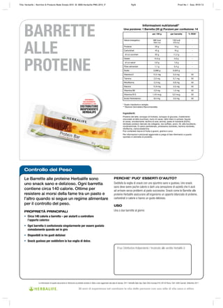 Controllo del Peso
Le Barrette alle proteine Herbalife sono
uno snack sano e delizioso. Ogni barretta
contiene circa 140 calorie. Ottime per
resistere ai morsi della fame tra un pasto e
l’altro quando si segue un regime alimentare
per il controllo del peso.
PROPRIETÀ PRINCIPALI
• Circa 140 calorie a barretta – per aiutarti a controllare
l’apporto calorico
• Ogni barretta è confezionata singolarmente per essere gustata
comodamente quando sei in giro
• Disponibili in tre gusti deliziosi
• Snack gustoso per soddisfare la tua voglia di dolce.
PERCHE’ PUO’ ESSERTI D’AIUTO?
Soddisfa la voglia di snack con uno spuntino sano e gustoso. Uno snack
sano deve avere poche calorie e darti una sensazione di sazietà che ti aiuti
ad arrivare senza problemi al pasto successivo. Snack come le Barrette alle
proteine Herbalife assicurano all’organismo un apporto bilanciato di proteine,
carboidrati e calorie e hanno un gusto delizioso.
USO
Una o due barrette al giorno
DISPONIBILE
ESCLUSIVAMENTE
ATTRAVERSO IL TUO
DISTRIBUTORE
INDIPENDENTE
HERBALIFE
Le informazioni di questo documento si riferiscono al prodotto venduto in Italia e sono aggiornate alla data di stampa. 2011 Herbalife Italia Spa, Viale Città d’europa 819, 00144 Roma. Tutti i diritti riservati. Settembre 2011
BARRETTE
ALLE
PROTEINE
Il tuo Distributore Indipendente / Incaricato alle vendite Herbalife è:
* Gusto mandorla e vaniglia
** Razione Giornaliera Raccomandata
Ingredienti:
Proteine del latte, sciroppo di fruttosio, sciroppo di glucosio, rivestimento
cioccolato al latte (zucchero, burro di cacao, latte intero in polvere, liquore
di cacao, emulsionante: lecitina di soia; aroma), pasta di mandorle (6,6%),
idrolisato proteico derivato da collagene, riso soffiato, aromi, DL-alfa-tocoferolo,
nicotinammide, D-calcio pantotenato, piridossina cloridrato, tiamina cloridrato,
riboflavina, cianocobalamina.
Può contenere tracce di frutta a guscio, glutine e uovo.
Per informazioni nutrizionali aggiornate si prega di fare riferimento a quanto
riportato in etichetta di prodotto.
Informazioni nutrizionali*
Una porzione: 1 Barretta (35 g) Porzioni per confezione: 14
per 100 g per barretta % RDA*
Valore energetico 389 kcal
1641 kJ
136 kcal
574 kJ
-
Proteine 29 g 10 g -
Carboidrati 45 g 16 g -
di cui zuccheri 32 g 11,2 g -
Grassi 12,0 g 4,0 g -
di cui saturi 4,6 g 1,6 g -
Fibre alimentari 1,1 g 0,4 g -
Sodio 0,066 g 0,023 g -
Vitamina E 14,2 mg 5,0 mg 50
Tiamina 2,0 mg 0,7 mg 50
Riboflavina 2,3 mg 0,8 mg 50
Niacina 12,9 mg 4,5 mg 50
Vitamina B6 2,9 mg 1,0 mg 50
Vitamina B12 1,43 mcg 0,5 mcg 50
Acido Pantotenico 8,5 mg 3,0 mg 50
Title: Herbalife – Nutrition & Products Made Simple 2010 ID: 0000-Herbalife-PMS-2010_IT Pg36 Proof No: I Date: 09/01/12
30 anni di esperienza nel cambiare la vita delle persone con uno stile di vita sano e attivo
 
