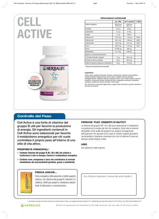 Controllo del Peso
Cell Active è una fonte di vitamine del
gruppo B utili per favorire la produzione
di energia. Gli ingredienti contenuti in
Cell Active sono selezionati per favorire
il metabolismo energetico per chi vuole
controllare il proprio peso all’interno di uno
stile di vita attivo.
PROPRIETÀ PRINCIPALI
• Contiene vitamine del gruppo B (B1, B2 e B6) che aiutano a
trasformare il cibo in energia e favorire il metabolismo energetico
• Contiene rame, manganese e zinco che contribuisce al normale
metabolismo dei macronutrienti (proteine, grassi e carboidrati)
PERCHE’ PUO’ ESSERTI D’AIUTO?
Le vitamine del gruppo B (B1, B2 e B6) sono essenziali per il metabolismo
e la produzione di energia dal cibo che mangiamo. Come tutte le vitamine
idrosolubili, anche quelle del gruppo B non vengono immagazzinate
dall’organismo. Per garantire al tuo corpo di ricevere l’apporto giornaliero
raccomandato è importante consumare cibi ricchi di vitamine B (come ad
esempio cereali integrali e latte).
USO
Una capsula tre volte al giorno.
Le informazioni di questo documento si riferiscono al prodotto venduto in Italia e sono aggiornate alla data di stampa. 2011 Herbalife Italia Spa, Viale Città d’europa 819, 00144 Roma. Tutti i diritti riservati. Settembre 2011
CELL
ACTIVE
Il tuo Distributore Indipendente / Incaricato alle vendite Herbalife è:
* Razione Giornaliera Raccomandata
Ingredienti:
Calcio citrato, gelatina alimentare, destrosio, addensante: cellulosa microcristallina;
clorella (Chlorella vulgaris) polvere, acido malico, shiitake (Lentinus edodes),
antiagglomerante: magnesio stearato, biossido di silicio; zinco citrato, pepe di cayenna
(Capsicum frutescens) polvere, proteine del latte, manganese carbonato, piridossina
cloridrato, ribloflavina, tiamina cloridrato, rame citrato.
Per informazioni nutrizionali aggiornate si prega di fare riferimento a quanto riportato in
etichetta di prodotto.
Informazioni nutrizionali
per 100g per 3 capsule % RDA
Valore energetico 303,0 kcal
1270,0 kJ
4,86 kcal
20,37 kJ
-
Proteine 24,3 g 0,39 g -
Carboidrati 11,2 g 0,18 g -
Grassi 3,7 g 0,06 g -
Vitamina B1 87,9 mg 1,40 mg 100%
Vitamina B2 99,1 mg 1,60 mg 100%
Vitamina B6 125,3 mg 2,01 mg 100%
Zinco 323,5 mg 5,19 mg 35%
Rame 22,400 μg 360 μg -
Manganese 61,7 mg 0,99 mg -
Apporto componenti erboristici:
Chlorella (Chlorella vulgaris) 7,5 g 120,0 mg -
Shiitake (Lentinus edodes) 5,6 g 90,0 mg -
Pepe di cayenna (Capsicum frutescens) 0,9 g 15,0 mg -
PROVA ANCHE…
Drink energetico effervescente a ridotto apporto
calorico, con vitamine del gruppo B, vitamina C e
caffeina; Liftoff può aiutarti a mantenere elevati i
livelli di attenzione e concentrazione.
DISPONIBILE
ESCLUSIVAMENTE
ATTRAVERSO IL TUO
DISTRIBUTORE
INDIPENDENTE
HERBALIFE
Title: Herbalife – Nutrition & Products Made Simple 2010 ID: 0000-Herbalife-PMS-2010_IT Pg40 Proof No: I Date: 09/01/12
30 anni di esperienza nel cambiare la vita delle persone con uno stile di vita sano e attivo
 