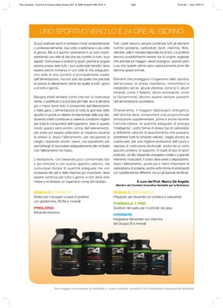 UNO SPORTIVO VERO LO É 24 ORE AL GIORNO
Si può praticare sport in tantissimi modi: amatorialmente
o professionalmente, due volte a settimana o più volte
al giorno. Ma si è sportivi veramente in un solo modo:
adottando uno stile di vita che sia corretto in tutti i suoi
aspetti. Comunque si pratichi lo sport, perché la singola
seduta possa dare tutti i suoi potenziali benefici deve
essere perciò immersa in uno stile di vita adeguato.
Uno stile di vita corretto è principalmente creato
dall’alimentazione, ma non solo da quella che precede
la seduta di allenamento bensì da quella di tutti i giorni
e di tutto il giorno.
Bisogna infatti rendersi conto che non si costruisce
niente, o addirittura ci si può fare del male, se ci si alimenta
più o meno bene solo in prossimità dell’allenamento
o della gara. L’alimentazione di tutta la giornata dello
sportivo è quindi un pilastro fondamentale della sua vita,
dovendo infatti contribuire a creare le condizioni migliori
per tutte le componenti dell’organismo. Solo in questo
modo questo sarà pronto, prima dell’allenamento,
per poter poi essere sollecitato al massimo durante
lo stesso e, dopo l’allenamento, per recuperare al
meglio, riparando anche i danni, ma soprattutto per
permettergli di rispondere adeguatamente alle richieste
che l’allenamento ha creato.
L’idratazione, con bevande poco concentrate (iso
o ipo-toniche) e con scarso apporto calorico, ma
comunque dotate di quantità adeguate ma non
eccessive dei sali e delle vitamine più importanti, deve
essere continua per tutto il giorno e non deve solo
mirare a re-idratare un organismo ormai dis-idratato.
Tutti i pasti devono sempre contenere tutti gli elementi
nutritivi (proteine, carboidrati, lipidi, vitamine, fibre,
vitamine, sali) in maniera bilanciata tra di loro. Le proteine
devono possibilmente essere sia di origine vegetale
che animale (di maggior valore biologico), avendo però
cura che queste ultime siano assolutamente prive dei
dannosi grassi animali.
Elementi che proteggono l’organismo dello sportivo
dall’eccesso di stress ossidativo, immunitario e
metabolico (ad es. alcune vitamine, come la C, alcuni
minerali, come il Selenio, alcuni aminoacidi, come
la Glutammina) devono essere sempre presenti
nell’alimentazione quotidiana.
Chiaramente, il maggior fabbisogno energetico
dell’attività deve comportare una proporzionale
introduzione supplementare, prima e anche durante
l’attività stessa, di quantità adeguate di energia
“intelligente”, sotto forma di diversi tipi di carboidrati
a differente velocità di assorbimento che possano
soddisfare tutte le richieste cellulari, meglio ancora se
coadiuvate, per una migliore protezione dall’usura e
risposta di costruzione strutturale, anche da un certo
apporto proteico di supporto. In base al tipo di sport
praticato, ad alto dispendio energetico totale o a grande
intervento muscolare, il corpo deve avere a disposizione,
dopo l’allenamento, quote più o meno importanti di
carboidrati e di proteine, anche sotto forma di aminoacidi
con caratteristiche differenti, tra cui gli speciali ramificati.
A cura del Prof. Marco De Angelis
Membro del Comitato Consultivo Herbalife per la Nutrizione
REBUILD STRENGTH
Shake per il recupero a base di proteine
con glutammina, BCAA e mineralI
PROLONG
Bevanda isotonica
REBUILD ENDURANCE
Preparato per bevanda con proteine e carboidrati
FORMULA 1 PRO
Sostituto del pasto per il controllo del peso
HYDRATE
Integratore Alimentare con Vitamine
del Gruppo B e minerali
Title: Herbalife – Nutrition & Products Made Simple 2010 ID: 0000-Herbalife-PMS-2010_IT Pg54 Proof No: I Date: 09/01/12
Per maggiori informazioni su Herbalife e i nostri prodotti, contatta il tuo Distributore Indipendente Herbalife
 