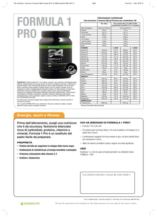 TEST
ATO
VIE
TATE
SOS
TANZE
FORMULA 1
PRO
Energia, sport e fitness
Prima dell’allenamento, scegli una nutrizione
che ti dà sicurezza. Nutrizione bilanciata
ricca di carboidrati, proteine, vitamine e
minerali, Formula 1 Pro è un sostituto del
pasto facile da preparare.
PROPRIETÀ
• Proteine del latte per supportare lo sviluppo della massa magra
• Combinazione di carboidrati per un’energia immediata e prolungata
• Protezione antiossidante delle vitamine C, E
• Contiene L-Glutammina
CHI HA BISOGNO DI FORMULA 1 PRO?
– Formula 1 Pro è per tutti
– Chi pratica sport nel tempo libero o chi ama la palestra e ha bisogno di un
pasto sano e sicuro
– I professionisti impegnati che sono sempre in giro, ma fanno attività fisica
per mantenersi in forma
– Atleti che devono controllare il peso e seguire una dieta equilibrata
USO
Sostituisci 1 o 2 dei tre pasti principali giornalieri con altrattanti shake
FORMULA 1 PRO
Il tuo Distributore Indipendente / Incaricato alle vendite Herbalife è:
© 2011 Herbalife Italia Spa - Viale città d’europa 819 - 00144 Roma. Tutti i diritti riservati. EMEA7840 08/11
Ingredienti: Proteine di latte (42,7 %), fruttosio, zucchero, olio di cartamo, fruttooligosaccaridi,
destrina, addensanti (gomma di guar, gomma di xanthan, carragenina, pectina), L-glutammina,
potassio fosfato, aromi, emulsionante (lecitina di soia), ossido di magnesio, cloruro di sodio,
acido L-ascorbico, beta-carotene, fumarato ferroso, succo di mirtillo in polvere, succo di
melograno in polvere, antiagglomerante (biossido di silicio), DL-alfa-tocoferolo, nicotinamide,
prezzemolo in polvere, papaya frutto in polvere, ossido di zinco, calcio D-pantotenato,
carbonato di manganese, antiossidanti (palmitato di ascorbile, alfatocoferolo), citrato rameico,
colecalciferolo, cloridrato di piridossina, cloridrato di tiamina, riboflavina, acido pteroil-
monoglutammico, ioduro di potassio, selenito di sodio, D-biotina. CONTIENE LATTE E SOIA.
PUÒ CONTENERE GLUTINE.
Per informazioni nutrizionali aggiornate si prega di fare riferimento a quanto riportato in
etichetta di prodotto.
Tutti i prodotti HERBALIFE24 sono sottoposti a Test per le sostanze vietate o dopanti
affinché tu possa usarli in assoluta sicurezza.
Informazioni nutrizionali
Una porzione: 2 misurini (26 g) Porzioni per contenitore: 20
Per 100 g Per porzione 26 g con 250 ml latte
parzialmente scremato (1,5 % di grassi)
Valore Energetico 366 kcal (1538 kJ) 219 kcal (915 kJ)
Proteine 35,0 g 17,6 g
Carboidrati 29,7 g 20,1 g
di cui zuccheri 28,2 g 19,7 g
Grassi 7,56 g 6,09 g
di cui saturi 1,11 g 2,63 g
acido linoleico 4,58 g 1,26 g
Fibre alimentari 12,9 g 3,34 g
Sodio 0,65 g 0,29 g
VITAMINE % RDA* % RDA*
Vitamina A 1019 μg 127 % 300 μg 38 %
Vitamina D 6,94 μg 139 % 1,88 μg 38 %
Vitamina E 22,7 mg 189 % 6,0 mg 50 %
Vitamina C 137 mg 171 % 40,0 mg 50 %
Vitamina B1 1,20 mg 109 % 0,41 mg 38 %
Vitamina B2 0,25 mg 18 % 0,52 mg 38 %
Niacina 22,2 mg 139 % 6,0 mg 38 %
Vitamina B6 1,56 mg 111 % 0,53 mg 38 %
Folato 242 μg 121 % 75 μg 38 %
Vitamina B12 0 μg 0 % 1,08 μg 43 %
Biotina 38 μg 75 % 19 μg 38 %
Acido Pantotenico 5,19 mg 87 % 2,25 mg 38 %
MINERALI
Calcio 555 mg 69 % 448 mg 56 %
Fosforo 535 mg 76 % 373 mg 53 %
Potassio 1350 mg 68 % 750 mg 38 %
Ferro 19,7 mg 141 % 5,25 mg 38 %
Zinco 10,8 mg 108 % 3,75 mg 38 %
Rame 1,33 mg 133 % 0,38 mg 38 %
Iodio 186 μg 124 % 56 μg 38 %
Selenio 79 μg 144 % 21 μg 38 %
Magnesio 422 mg 113 % 140,6 mg 38 %
Manganese 2,85 mg 143 % 0,75 mg 38 %
AMMINOACIDI
L-Glutammina 3269 mg 850 mg
* Razione Giornaliera Raccomandata
Title: Herbalife – Nutrition & Products Made Simple 2010 ID: 0000-Herbalife-PMS-2010_IT Pg55 Proof No: I Date: 09/01/12
30 anni di esperienza nel cambiare la vita delle persone con uno stile di vita sano e attivo
 