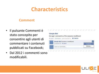 Characteristics
        Comment

• Il pulsante Commenti è
  stato concepito per
  consentire agli utenti di
  commentare i contenuti
  pubblicati su Facebook;
• Dal 2012 i commenti sono
  modificabili.
 
