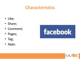 Characteristics

•   Like;
•   Share;
•   Comment;
•   Pages;
•   Tag;
•   Apps.
 