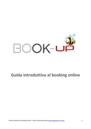 Guida introduttiva al booking online




Guida introduttiva al Booking Online – Book-Up Booking Engine http://www.book-up.com   1
 
