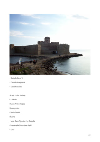 • Castello Carlo V

• Castello Aragonese

• Castello Carafa




Si può inoltre visitare:

• Crotone

Museo Archeologico

Museo civico

Centro Storico

Duomo

• Isola Capo Rizzuto – Le Castella

Chiesa della Visitazione BVM

• Cirò


                                     33
 