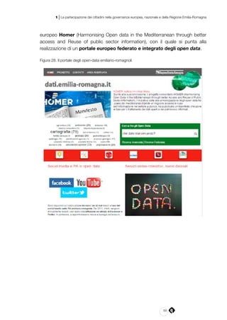 69
1 | La partecipazione dei cittadini nella governance europea, nazionale e della Regione Emilia-Romagna
europeo Homer (Harmonising Open data in the Mediterranean through better
access and Reuse of public sector information), con il quale si punta alla
realizzazione di un portale europeo federato e integrato degli open data.
Figura 28. Il portale degli open-data emiliano-romagnoli
 