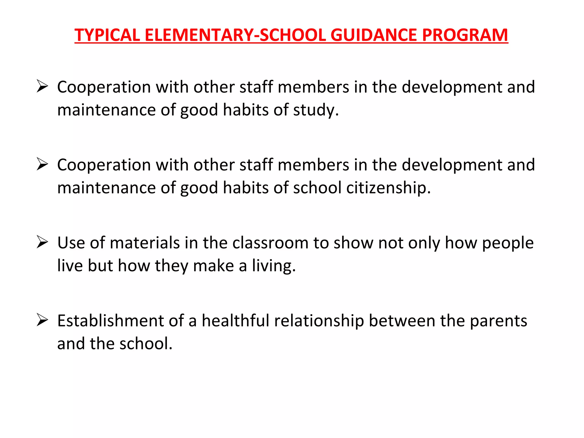 TYPICAL ELEMENTARY-SCHOOL GUIDANCE PROGRAM Cooperation with other staff members in the development and maintenance of good habits of study. Cooperation with other staff members in the development and maintenance of good habits of school citizenship. Use of materials in the classroom to show not only how people live but how they make a living. Establishment of a healthful relationship between the parents and the school. 