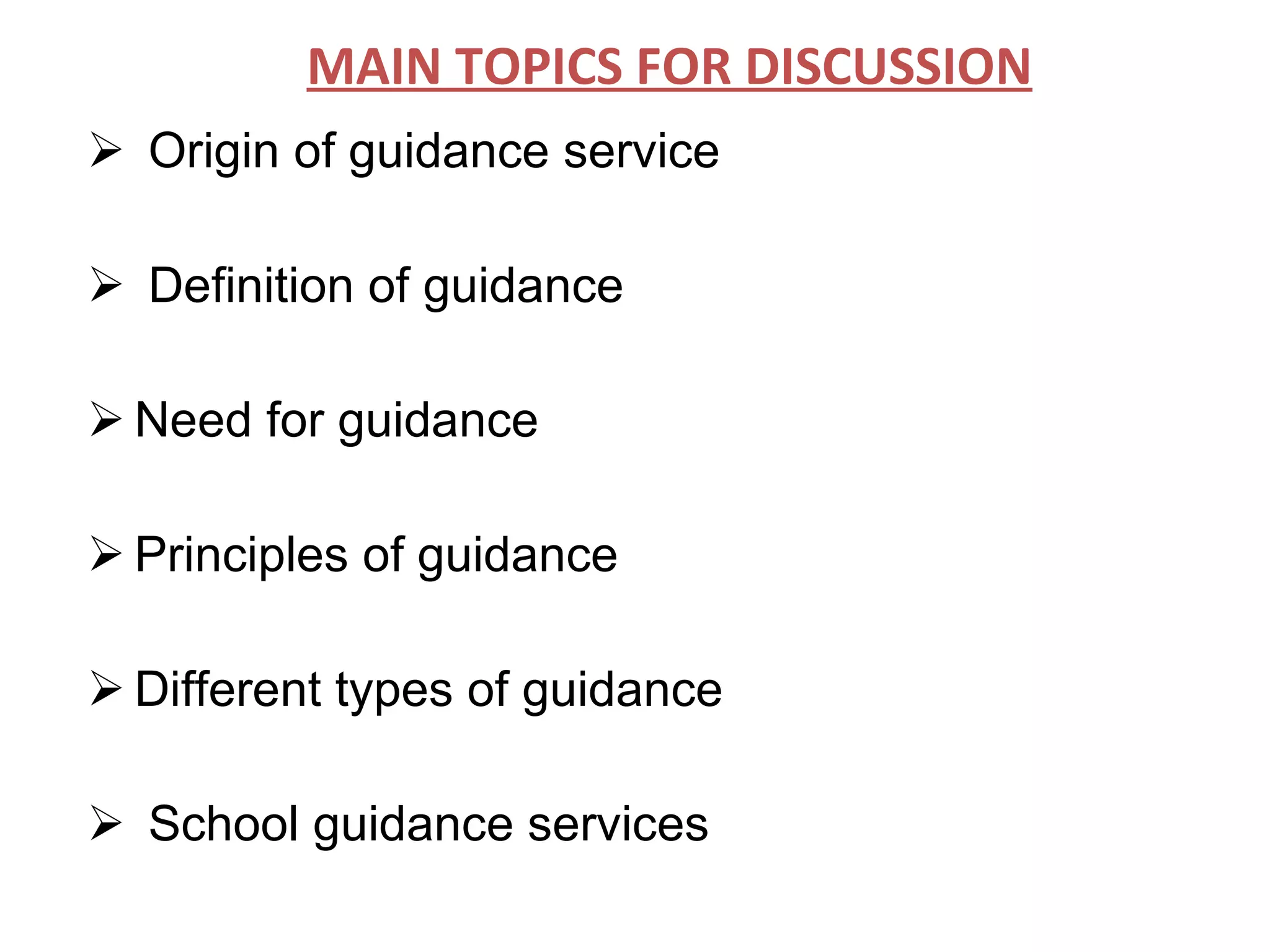 Origin of guidance service Definition of guidance Need for guidance Principles of guidance Different types of guidance School guidance services MAIN TOPICS FOR DISCUSSION 