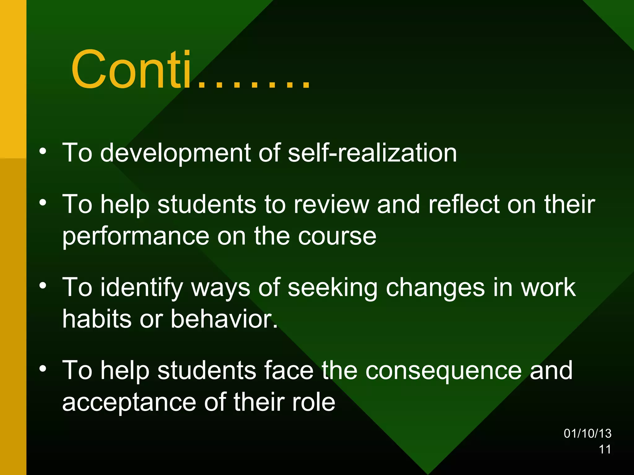 Conti…….
• To development of self-realization
• To help students to review and reflect on their
  performance on the course
• To identify ways of seeking changes in work
  habits or behavior.
• To help students face the consequence and
  acceptance of their role
                                              01/10/13
                                                    11
 
