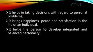 CONT...........
It helps in taking decisions with regard to personal
problems.
It brings happiness, peace and satisfaction in the
life of an individual.
It helps the person to develop integrated and
balanced personality.
 