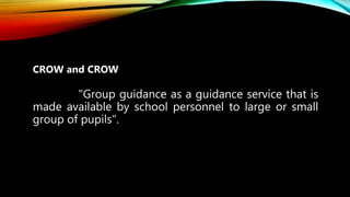 CROW and CROW
"Group guidance as a guidance service that is
made available by school personnel to large or small
group of pupils".
 