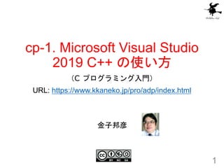 cp-1. Microsoft Visual Studio
2019 C++ の使い方
（C プログラミング入門）
URL: https://www.kkaneko.jp/pro/adp/index.html
1
金子邦彦
 