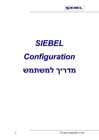 ‫‪SIEBEL‬‬
    ‫‪Configuration‬‬
    ‫מדריך למשתמש‬




‫1‬            ‫מדריך למשתמש גרסא 5.7‬
 
