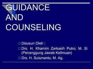 GUIDANCE
AND
COUNSELING
   Disusun Oleh :
   Drs. H. Khamim Zarkasih Putro, M. Si
    (Penanggung Jawab Keilmuan)
   Drs. H. Suismanto, M. Ag.
 