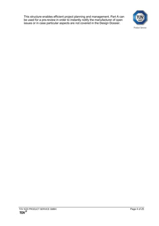 TÜV SÜD PRODUCT SERVICE GMBH Page 4 of 25
This structure enables efficient project planning and management. Part A can
be used for a pre-review in order to instantly notify the manufacturer of open
issues or in case particular aspects are not covered in the Design Dossier.
 