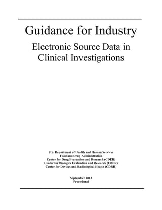 Guidance for Industry 

Electronic Source Data in 

Clinical Investigations 

U.S. Department of Health and Human Services 

Food and Drug Administration 

Center for Drug Evaluation and Research (CDER) 

Center for Biologics Evaluation and Research (CBER) 

Center for Devices and Radiological Health (CDRH) 

September 2013 

Procedural

 