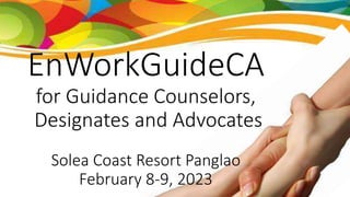 EnWorkGuideCA
for Guidance Counselors,
Designates and Advocates
Solea Coast Resort Panglao
February 8-9, 2023
 
