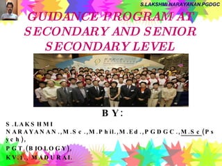 GUIDANCE PROGRAM AT SECONDARY AND SENIOR SECONDARY LEVEL BY: S.LAKSHMI NARAYANAN.,M.Sc.,M.Phil.,M.Ed.,PGDGC., M.Sc (Psych), PGT (BIOLOGY), KV.1., MADURAI. 