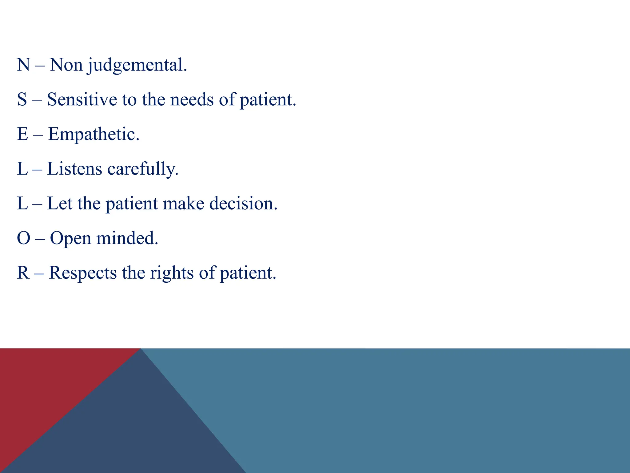 N – Non judgemental.
S – Sensitive to the needs of patient.
E – Empathetic.
L – Listens carefully.
L – Let the patient make decision.
O – Open minded.
R – Respects the rights of patient.
 