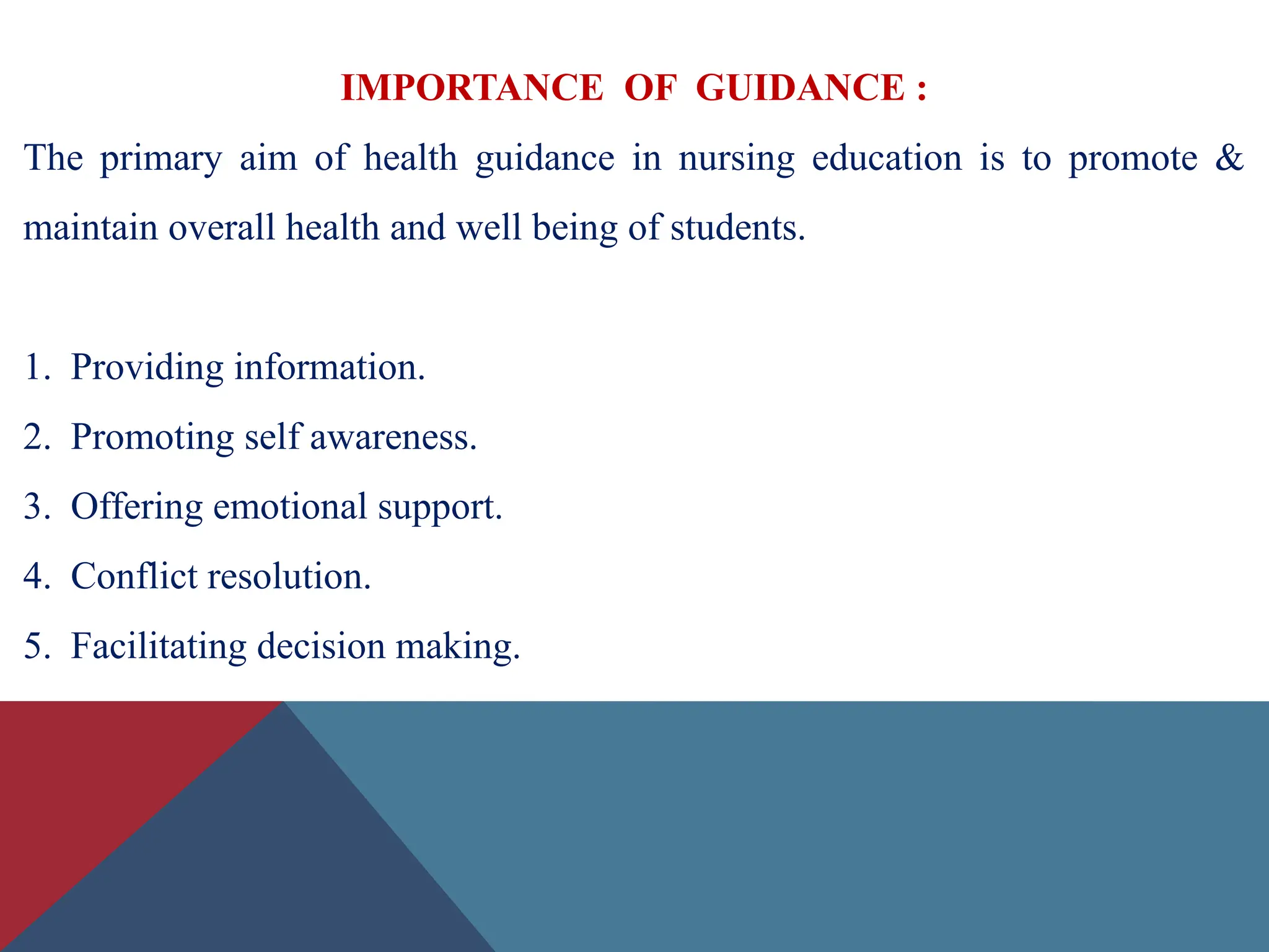 IMPORTANCE OF GUIDANCE :
The primary aim of health guidance in nursing education is to promote &
maintain overall health and well being of students.
1. Providing information.
2. Promoting self awareness.
3. Offering emotional support.
4. Conflict resolution.
5. Facilitating decision making.
 