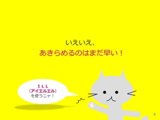 いえいえ、

あきらめるのはまだ早い！

ＩＬＬ
（アイエルエル）
を使うニャ！

6

 