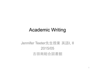 Academic Writing
Jennifer Teeter先生授業 英語I, II
2015/05
吉田南総合図書館
1
 