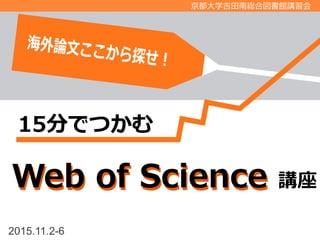 2015.11.2-6
京都大学吉田南総合図書館講習会
Web of ScienceWeb of Science 講座
15分でつかむ
 