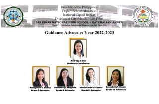 Republic of the Philippines
Department of Education
National Capital Region
Division of City Schools – Las Piñas
LAS PIÑAS NATIONAL HIGH SCHOOL – GATCHALIAN ANNEX
Phase IV, Gatchalian Subdivision, Manuyo Dos, Las Piñas City
Guidance Advocates Year 2022-2023
 