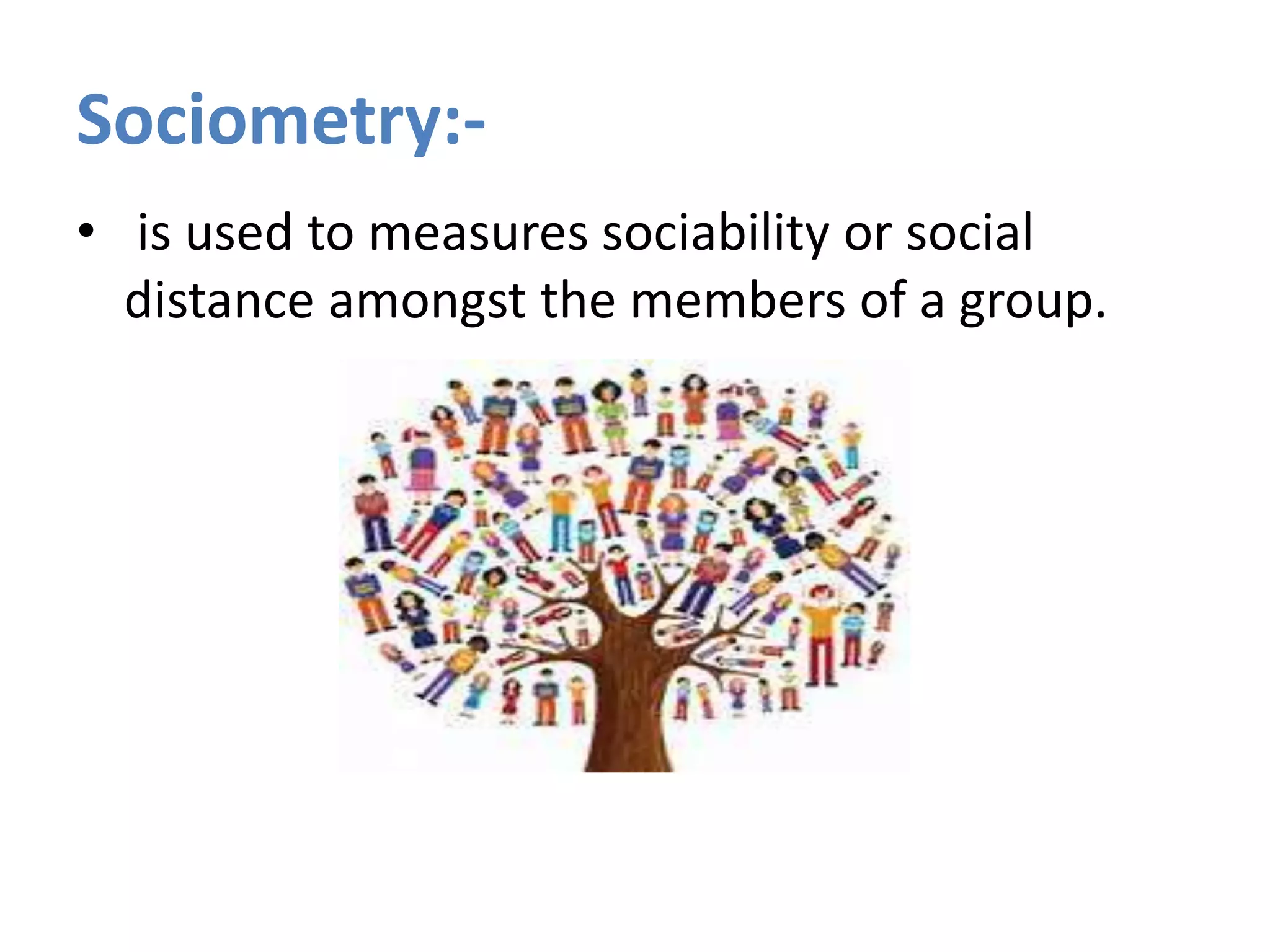 Sociometry:-
• is used to measures sociability or social
distance amongst the members of a group.
 