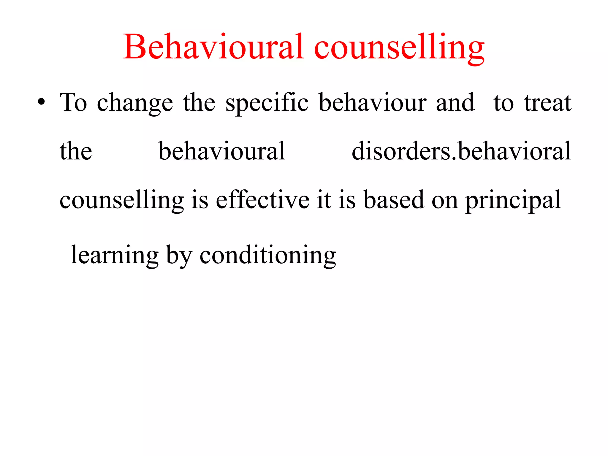 Behavioural counselling
• To change the specific behaviour and to treat
the behavioural disorders.behavioral
counselling is effective it is based on principal
learning by conditioning
 