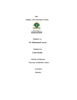 Title:
Guidance and counseling in schools
Submitted to:
Sir Muhammad Azeem
Submitted by:
Uzma Bashir
Division of Education
University of Education Lahore
17-05-2012
Thursday
 
