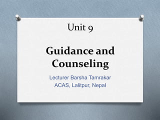 Unit 9
Guidance and
Counseling
Lecturer Barsha Tamrakar
ACAS, Lalitpur, Nepal
 