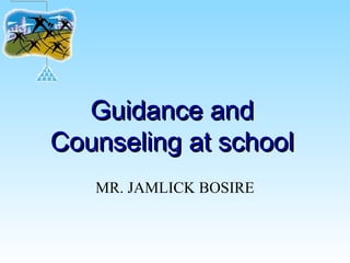 Guidance andGuidance and
Counseling at schoolCounseling at school
MR. JAMLICK BOSIRE
 